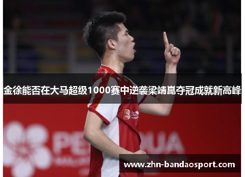 金徐能否在大马超级1000赛中逆袭梁靖崑夺冠成就新高峰 金徐能否在大马超级1000赛中逆袭梁靖崑夺冠成就新高峰