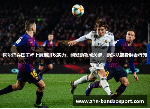 阿尔巴在国王杯上展现进攻实力,频繁助攻成关键,助球队跻身胜者行列 阿尔巴在国王杯上展现进攻实力,频繁助攻成关键,助球队跻身胜者行列