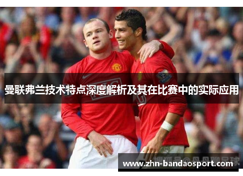 曼联弗兰技术特点深度解析及其在比赛中的实际应用